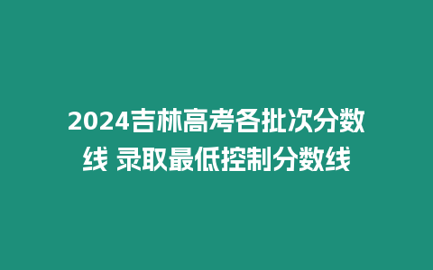 2024吉林高考各批次分?jǐn)?shù)線 錄取最低控制分?jǐn)?shù)線