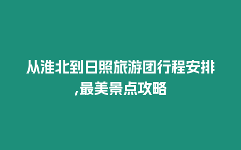 從淮北到日照旅游團行程安排,最美景點攻略