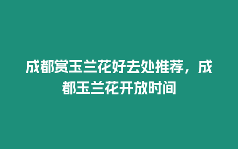 成都賞玉蘭花好去處推薦，成都玉蘭花開放時間