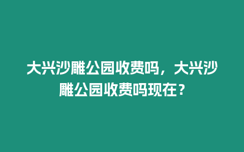 大興沙雕公園收費(fèi)嗎，大興沙雕公園收費(fèi)嗎現(xiàn)在？