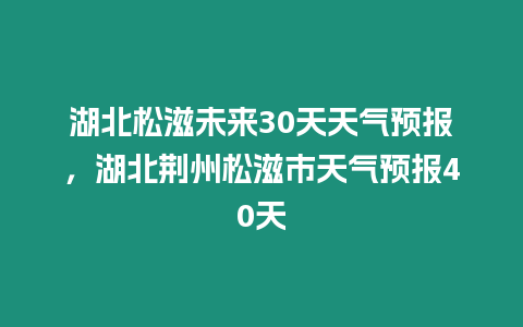 湖北松滋未來30天天氣預(yù)報，湖北荊州松滋市天氣預(yù)報40天