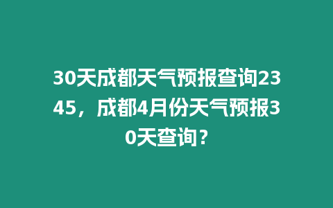 30天成都天氣預報查詢2345，成都4月份天氣預報30天查詢？