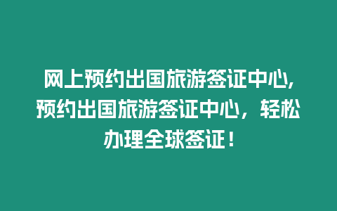 網上預約出國旅游簽證中心,預約出國旅游簽證中心，輕松辦理全球簽證！