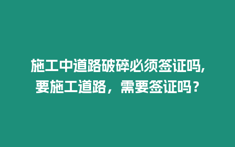 施工中道路破碎必須簽證嗎,要施工道路，需要簽證嗎？