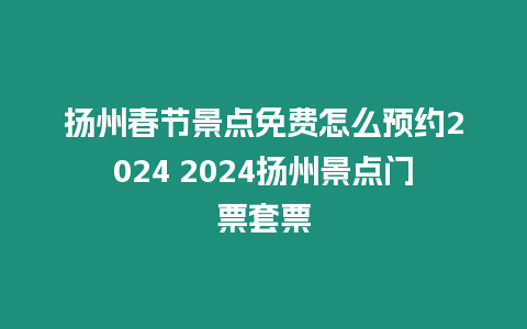 揚州春節景點免費怎么預約2024 2024揚州景點門票套票