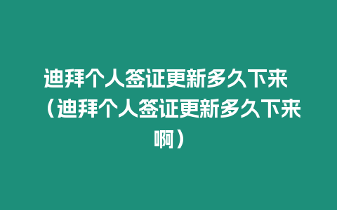 迪拜個人簽證更新多久下來 （迪拜個人簽證更新多久下來啊）