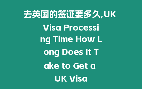 去英國的簽證要多久,UK Visa Processing Time How Long Does It Take to Get a UK Visa