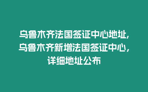 烏魯木齊法國簽證中心地址,烏魯木齊新增法國簽證中心，詳細(xì)地址公布