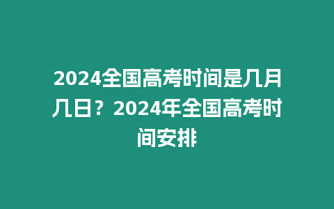 2024全國高考時間是幾月幾日？2024年全國高考時間安排