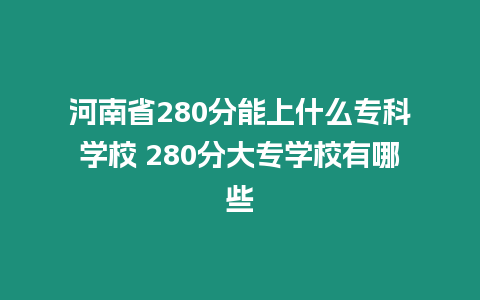 河南省280分能上什么專科學校 280分大專學校有哪些