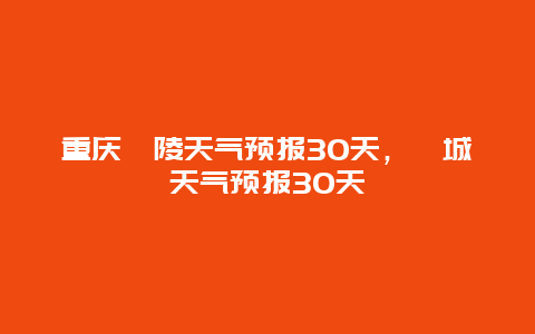 重慶涪陵天氣預(yù)報30天，涪城天氣預(yù)報30天