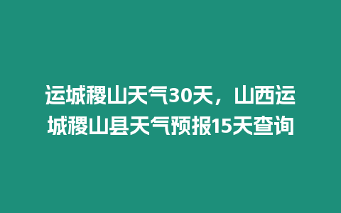 運城稷山天氣30天，山西運城稷山縣天氣預報15天查詢