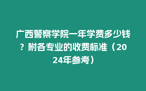 廣西警察學(xué)院一年學(xué)費(fèi)多少錢(qián)？附各專業(yè)的收費(fèi)標(biāo)準(zhǔn)（2024年參考）