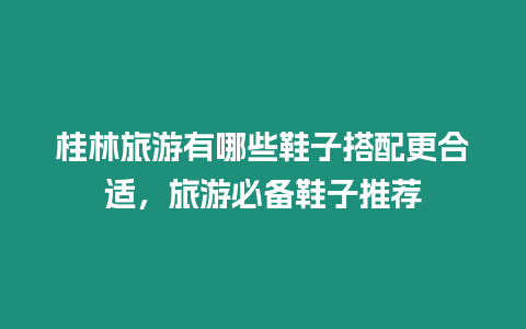 桂林旅游有哪些鞋子搭配更合適，旅游必備鞋子推薦