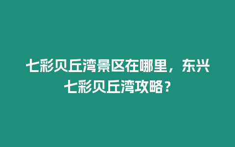 七彩貝丘灣景區在哪里，東興七彩貝丘灣攻略？