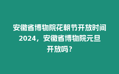 安徽省博物院花朝節開放時間2024，安徽省博物院元旦開放嗎？