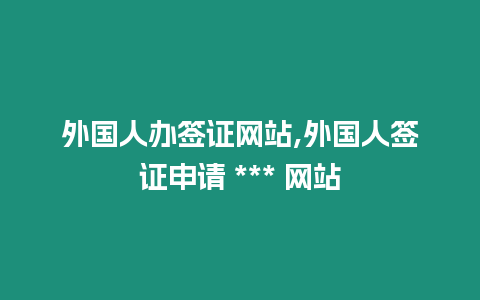 外國(guó)人辦簽證網(wǎng)站,外國(guó)人簽證申請(qǐng) *** 網(wǎng)站