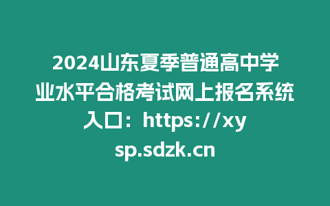 2024山東夏季普通高中學業水平合格考試網上報名系統入口：https://xysp.sdzk.cn