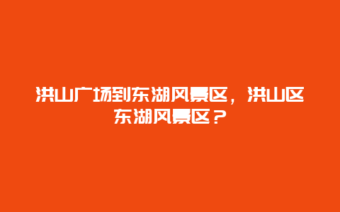 洪山廣場到東湖風景區，洪山區東湖風景區？