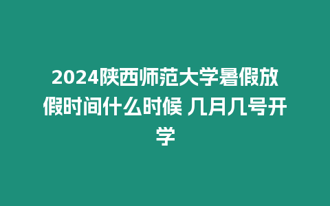 2024陜西師范大學暑假放假時間什么時候 幾月幾號開學