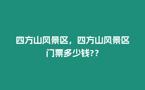 四方山風景區(qū)，四方山風景區(qū)門票多少錢?？