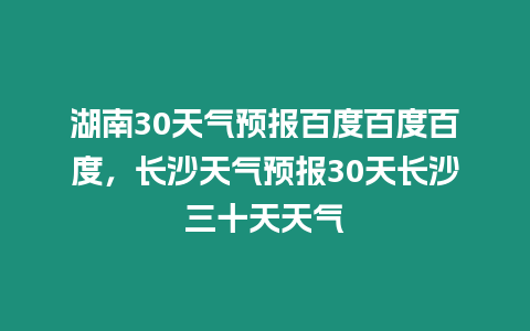 湖南30天氣預(yù)報(bào)百度百度百度，長(zhǎng)沙天氣預(yù)報(bào)30天長(zhǎng)沙三十天天氣