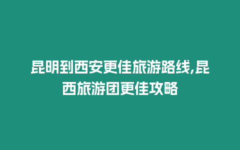 昆明到西安更佳旅游路線,昆西旅游團更佳攻略