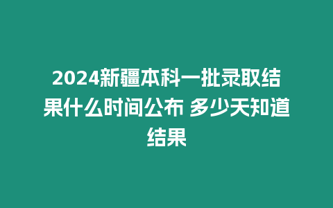 2024新疆本科一批錄取結(jié)果什么時間公布 多少天知道結(jié)果