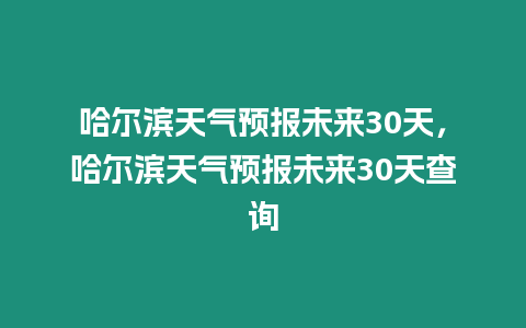 哈爾濱天氣預報未來30天，哈爾濱天氣預報未來30天查詢