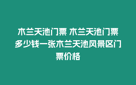 木蘭天池門票 木蘭天池門票多少錢一張木蘭天池風景區門票價格