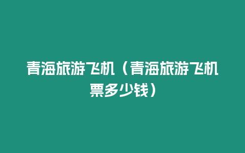 青海旅游飛機（青海旅游飛機票多少錢）