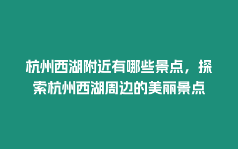 杭州西湖附近有哪些景點，探索杭州西湖周邊的美麗景點