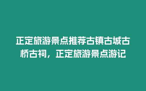 正定旅游景點推薦古鎮古城古橋古祠，正定旅游景點游記