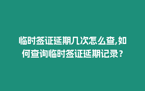 臨時簽證延期幾次怎么查,如何查詢臨時簽證延期記錄？