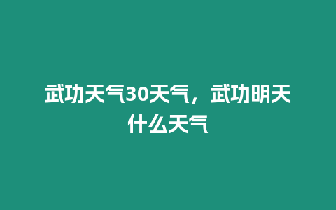 武功天氣30天氣，武功明天什么天氣