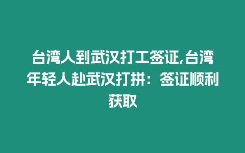 臺灣人到武漢打工簽證,臺灣年輕人赴武漢打拼：簽證順利獲取