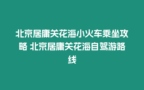 北京居庸關花海小火車乘坐攻略 北京居庸關花海自駕游路線