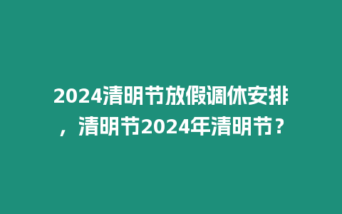 2024清明節(jié)放假調(diào)休安排，清明節(jié)2024年清明節(jié)？