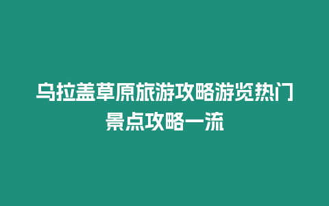 烏拉蓋草原旅游攻略游覽熱門景點攻略一流