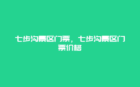 七步溝景區(qū)門票，七步溝景區(qū)門票價格