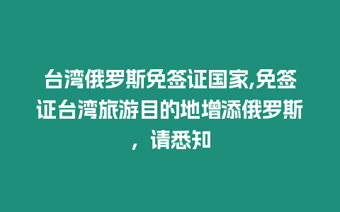 臺(tái)灣俄羅斯免簽證國(guó)家,免簽證臺(tái)灣旅游目的地增添俄羅斯，請(qǐng)悉知