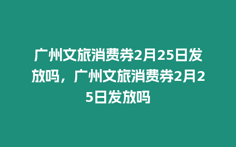 廣州文旅消費券2月25日發放嗎，廣州文旅消費券2月25日發放嗎