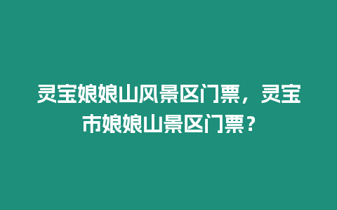 靈寶娘娘山風景區門票，靈寶市娘娘山景區門票？