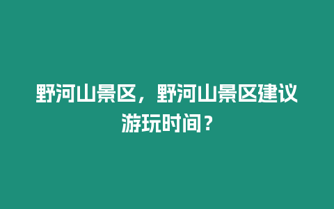 野河山景區，野河山景區建議游玩時間？