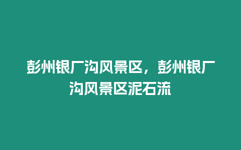 彭州銀廠溝風景區，彭州銀廠溝風景區泥石流