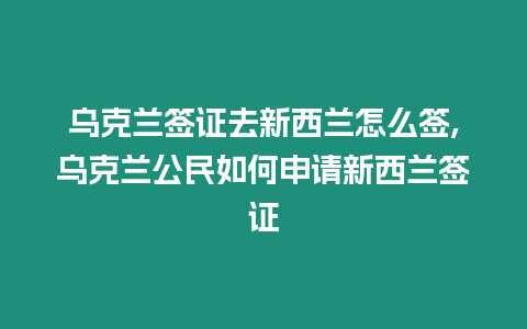 烏克蘭簽證去新西蘭怎么簽,烏克蘭公民如何申請新西蘭簽證