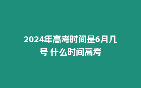 2024年高考時(shí)間是6月幾號(hào) 什么時(shí)間高考