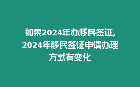 如果2024年辦移民簽證,2024年移民簽證申請辦理方式有變化