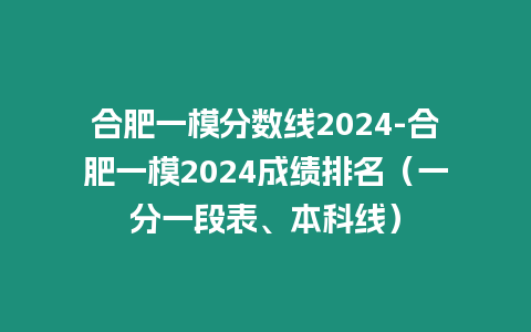 合肥一模分數線2024-合肥一模2024成績排名（一分一段表、本科線）