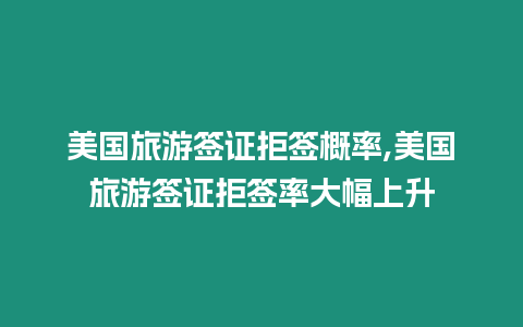 美國旅游簽證拒簽概率,美國旅游簽證拒簽率大幅上升